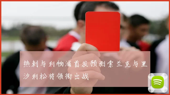热刺与利物浦首发预测索兰克与里沙利松将领衔出战