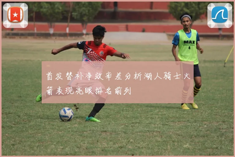 首发替补净效率差分析湖人骑士火箭表现亮眼排名前列
