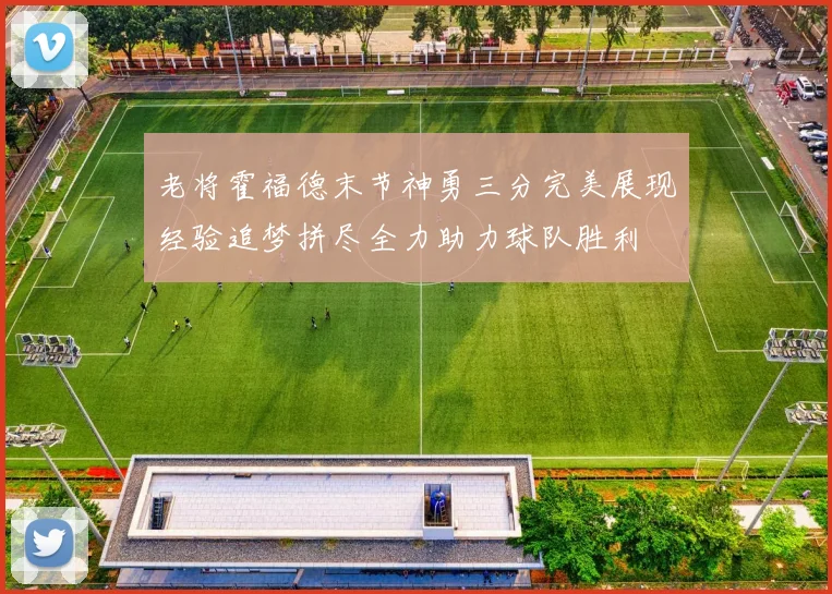 老将霍福德末节神勇三分完美展现经验追梦拼尽全力助力球队胜利