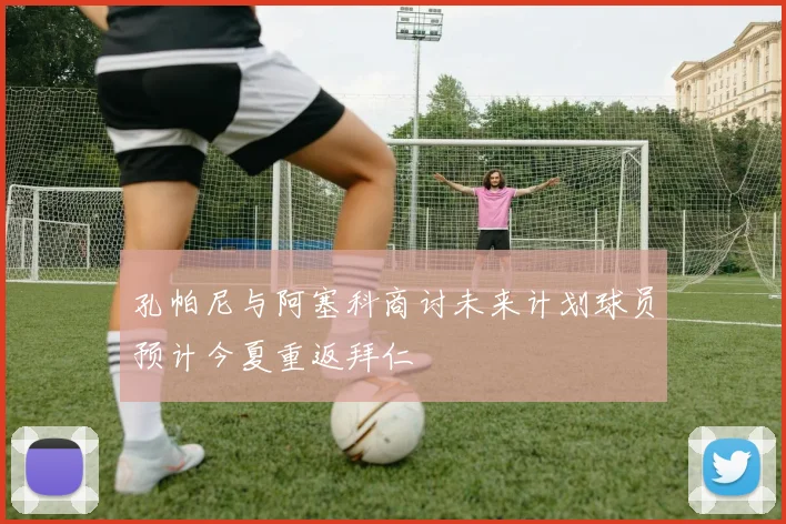 孔帕尼与阿塞科商讨未来计划球员预计今夏重返拜仁