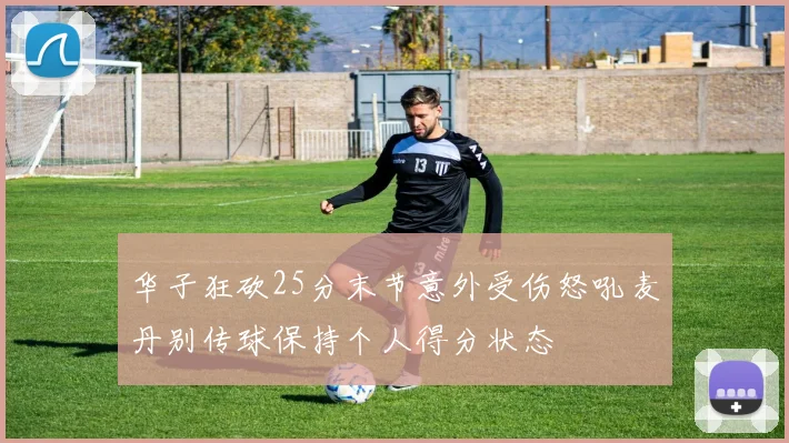 华子狂砍25分末节意外受伤怒吼麦丹别传球保持个人得分状态