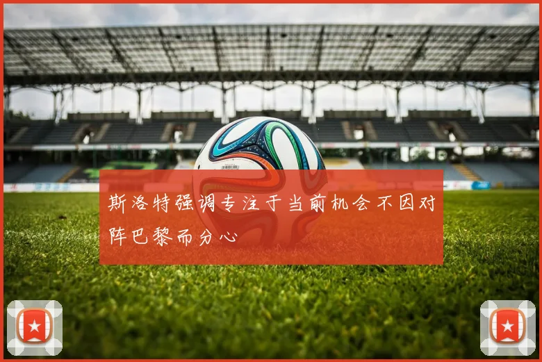 斯洛特强调专注于当前机会不因对阵巴黎而分心