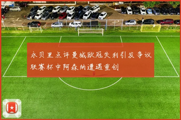永贝里点评曼城欧冠失利引发争议联赛杯中阿森纳遭遇重创