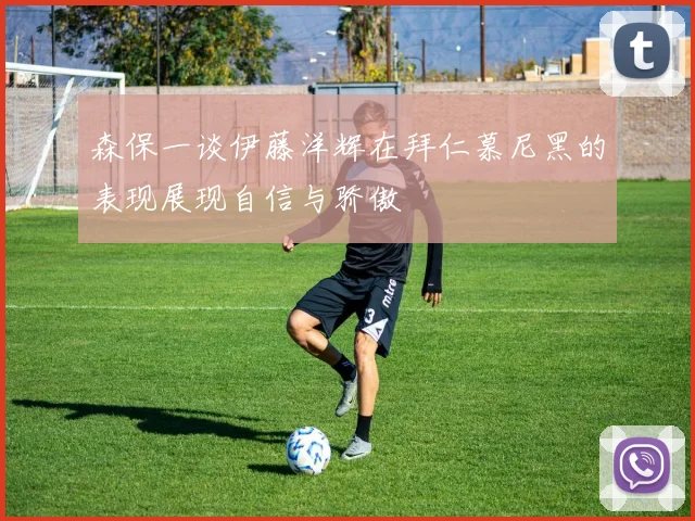 森保一谈伊藤洋辉在拜仁慕尼黑的表现展现自信与骄傲