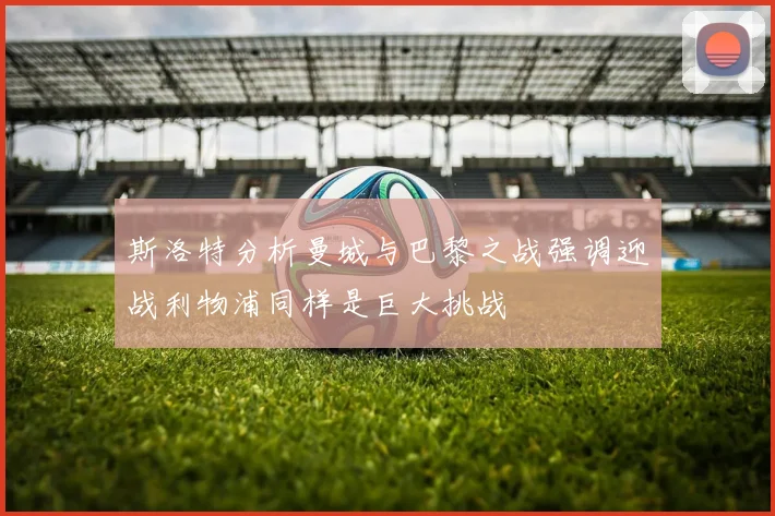 斯洛特分析曼城与巴黎之战强调迎战利物浦同样是巨大挑战
