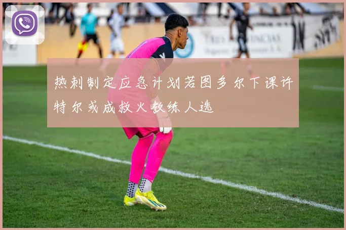 热刺制定应急计划若图多尔下课许特尔或成救火教练人选