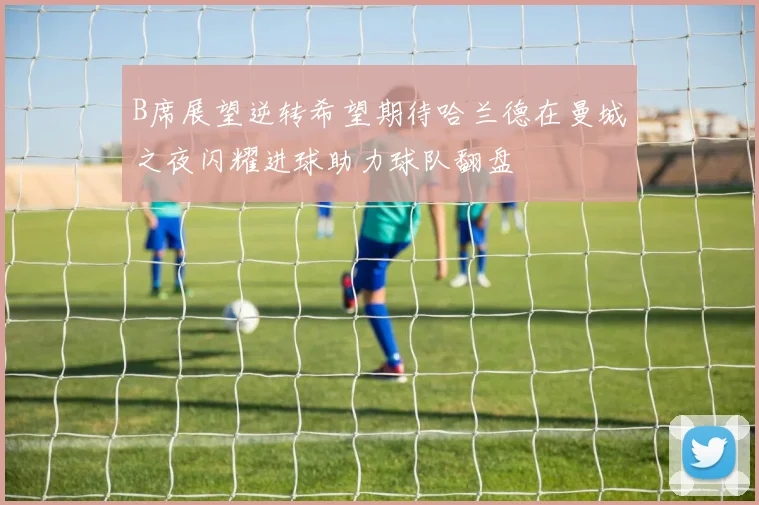 B席展望逆转希望期待哈兰德在曼城之夜闪耀进球助力球队翻盘