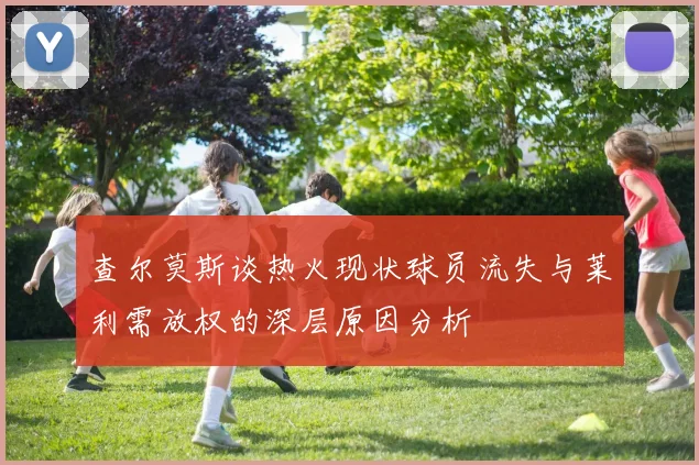 查尔莫斯谈热火现状球员流失与莱利需放权的深层原因分析